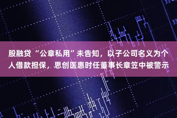 股融贷 “公章私用”未告知，以子公司名义为个人借款担保，思创医惠时任董事长章笠中被警示