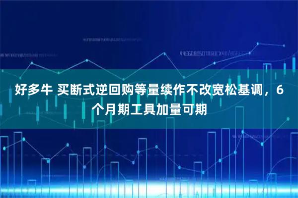 好多牛 买断式逆回购等量续作不改宽松基调，6个月期工具加量可期