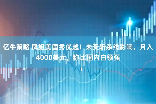 亿牛策略 凤姐美国秀优越！未受斩杀线影响，月入4000美元，称比国内白领强