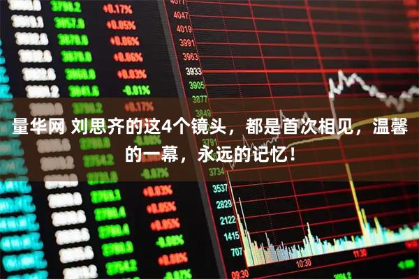 量华网 刘思齐的这4个镜头，都是首次相见，温馨的一幕，永远的记忆！