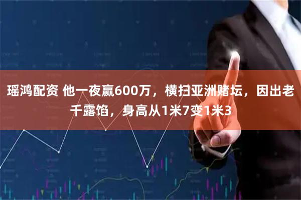 瑶鸿配资 他一夜赢600万，横扫亚洲赌坛，因出老千露馅，身高从1米7变1米3