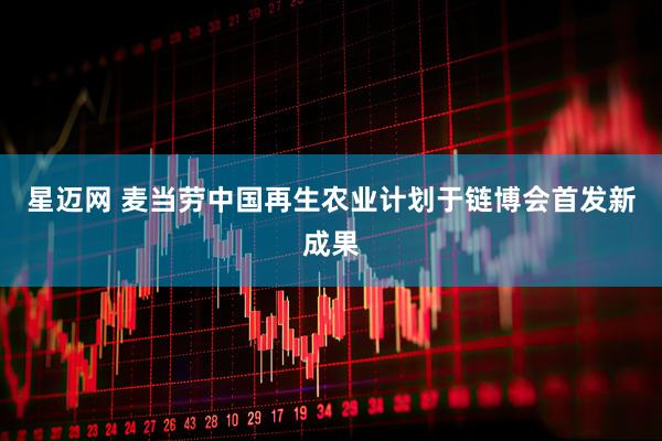 星迈网 麦当劳中国再生农业计划于链博会首发新成果