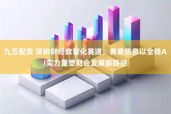 九五配资 深耕财经数智化赛道，赛意信息以全栈AI实力重塑财会发展新路径