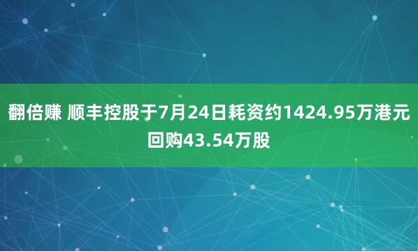 翻倍赚 顺丰控股于7月24日耗资约1424.95万港元回购43.54万股
