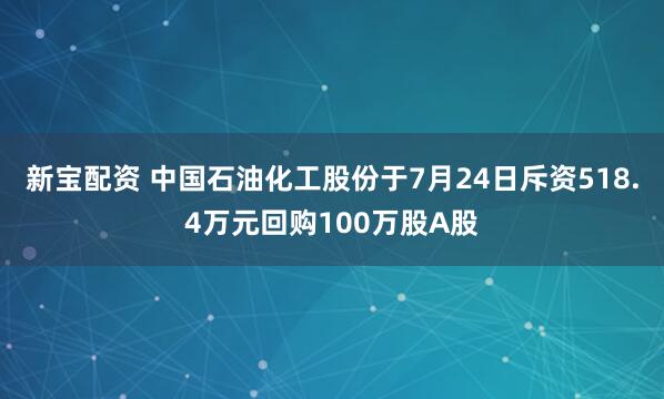 新宝配资 中国石油化工股份于7月24日斥资518.4万元回购100万股A股