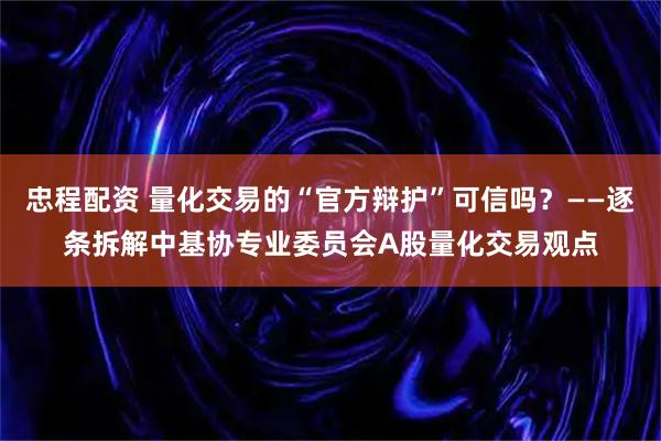忠程配资 量化交易的“官方辩护”可信吗？——逐条拆解中基协专业委员会A股量化交易观点